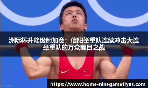 洲际杯升降级附加赛：信阳举重队连续冲击大连举重队的万众瞩目之战